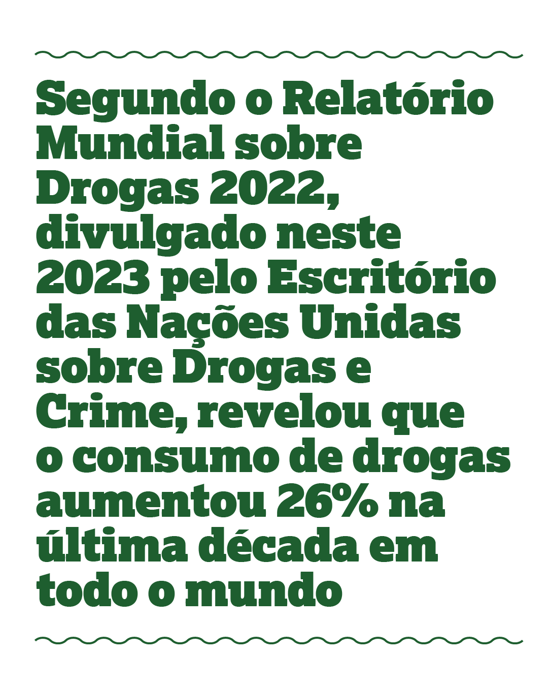 Segundo o Relatório Mundial sobre Drogas 2022, divulgado neste 2023 pelo Escritório das Nações Unidas sobre Drogas e Crime, revelou que o consumo de drogas aumentou 26% na última década em todo o mundo